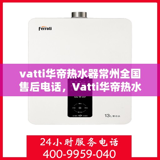 vatti华帝热水器常州全国售后电话，Vatti华帝热水器常州售后热线，专业维修，全国服务电话一览