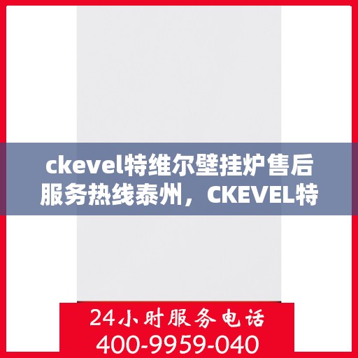 ckevel特维尔壁挂炉售后服务热线泰州，CKEVEL特维尔壁挂炉泰州售后服务热线详解