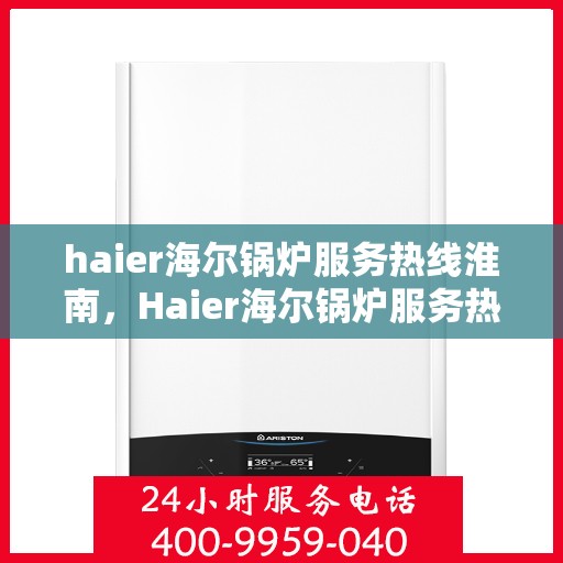 haier海尔锅炉服务热线淮南，Haier海尔锅炉服务热线在淮南，专业、高效的锅炉解决方案与支持