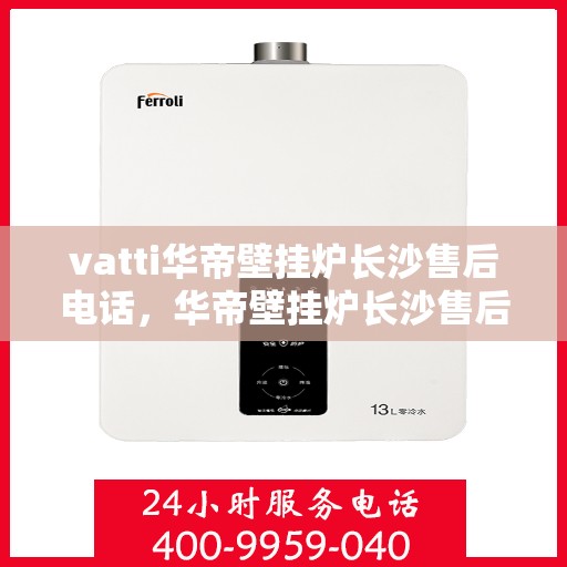 vatti华帝壁挂炉长沙售后电话，华帝壁挂炉长沙售后服务中心联系电话