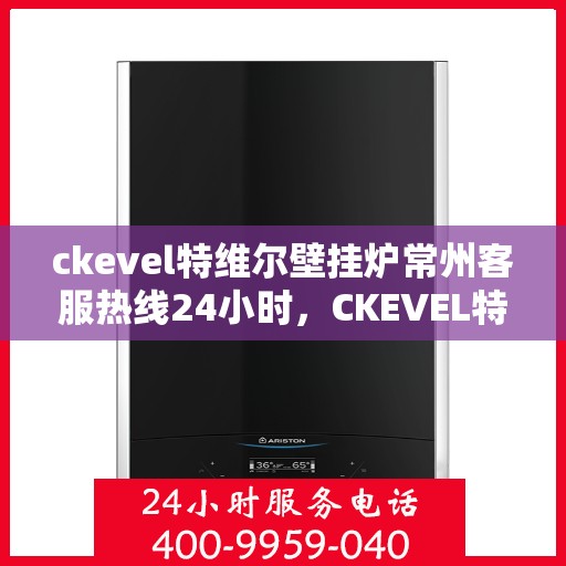ckevel特维尔壁挂炉常州客服热线24小时，CKEVEL特维尔壁挂炉常州全天候客服热线，贴心服务不打烊