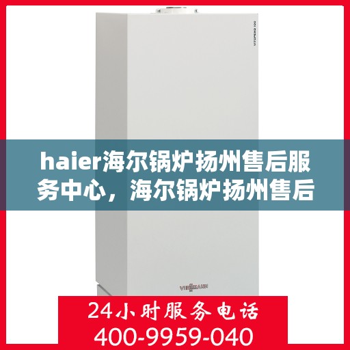 haier海尔锅炉扬州售后服务中心，海尔锅炉扬州售后服务中心，专业维修与优质服务