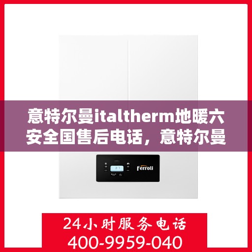 意特尔曼italtherm地暖六安全国售后电话，意特尔曼italtherm地暖售后服务热线，六重安全守护，全国售后无忧