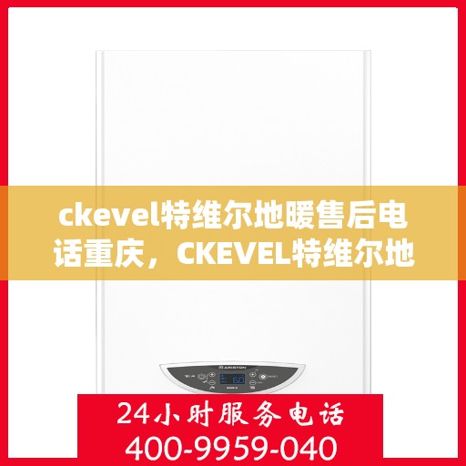 ckevel特维尔地暖售后电话重庆，CKEVEL特维尔地暖重庆售后服务中心联系电话