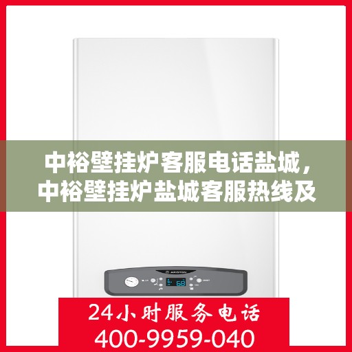 中裕壁挂炉客服电话盐城，中裕壁挂炉盐城客服热线及售后服务