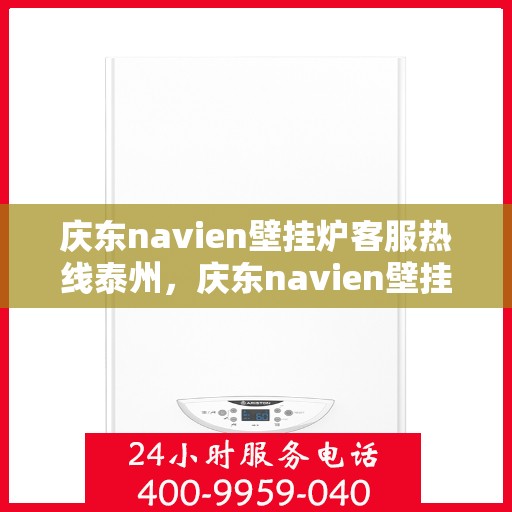 庆东navien壁挂炉客服热线泰州，庆东navien壁挂炉泰州客服热线详解