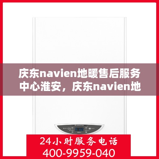 庆东navien地暖售后服务中心淮安，庆东navien地暖售后服务中心淮安专业维修团队，贴心服务保障地暖运行无忧