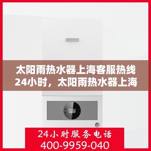 太阳雨热水器上海客服热线24小时，太阳雨热水器上海全天候客服热线，温暖服务不打烊