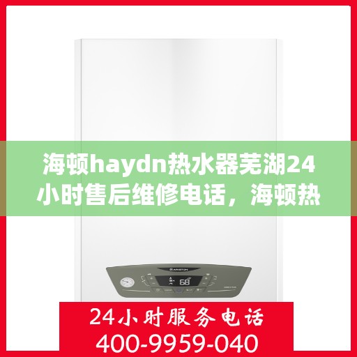 海顿haydn热水器芜湖24小时售后维修电话，海顿热水器芜湖售后维修热线全天候服务，专业解决您的热水问题！