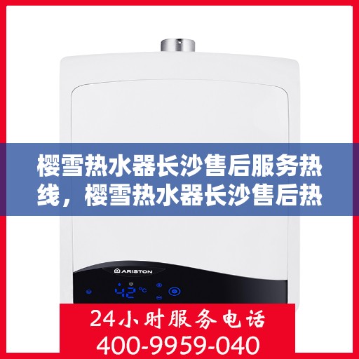 樱雪热水器长沙售后服务热线，樱雪热水器长沙售后热线，专业服务，温暖您的生活