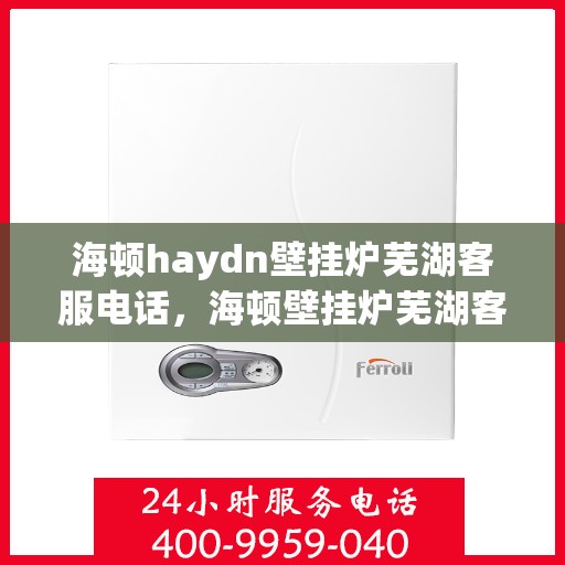 海顿haydn壁挂炉芜湖客服电话，海顿壁挂炉芜湖客服热线及售后支持服务