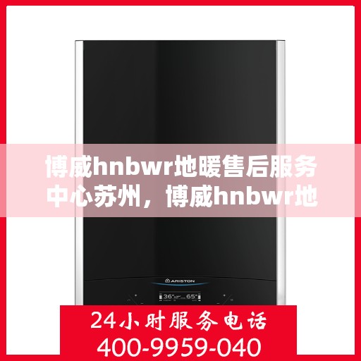 博威hnbwr地暖售后服务中心苏州，博威hnbwr地暖苏州售后服务中心，专业团队，温暖您的生活