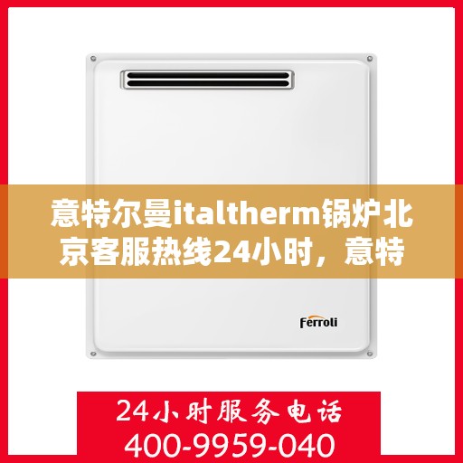 意特尔曼italtherm锅炉北京客服热线24小时，意特尔曼italtherm锅炉北京全天候客服热线支持