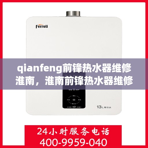 qianfeng前锋热水器维修淮南，淮南前锋热水器维修专家解析故障，专业服务保障温暖洗浴体验