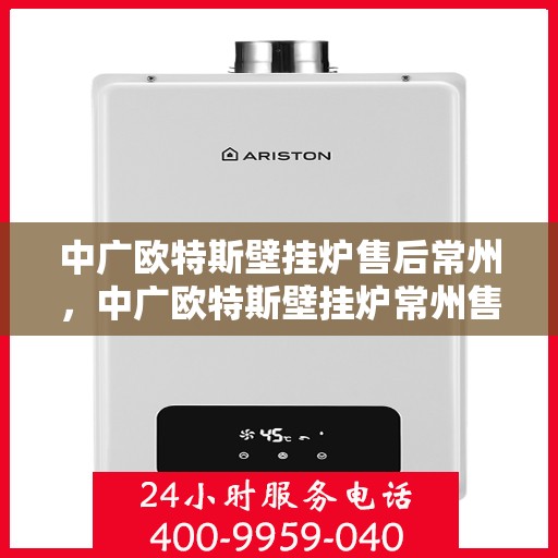 中广欧特斯壁挂炉售后常州，中广欧特斯壁挂炉常州售后维修服务详解