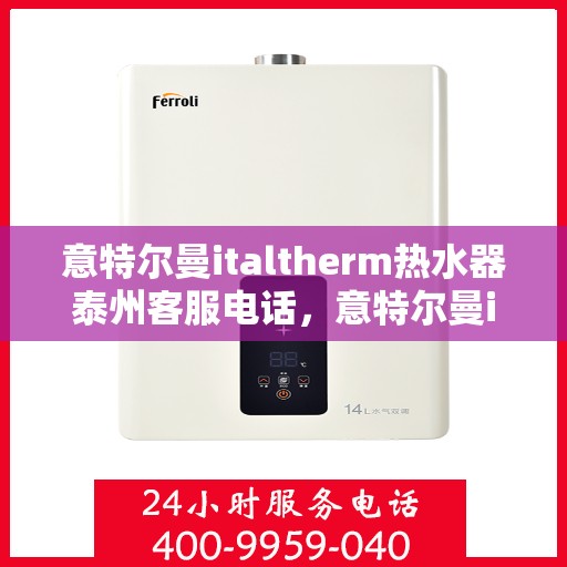 意特尔曼italtherm热水器泰州客服电话，意特尔曼italtherm热水器泰州客服热线及售后服务指南