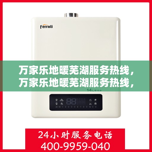 万家乐地暖芜湖服务热线，万家乐地暖芜湖服务热线，专业安装与售后支持一站式解决您的地暖需求