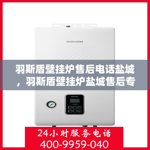 羽斯盾壁挂炉售后电话盐城，羽斯盾壁挂炉盐城售后专线服务