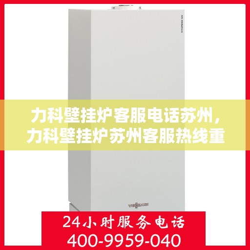 力科壁挂炉客服电话苏州，力科壁挂炉苏州客服热线重磅来袭！