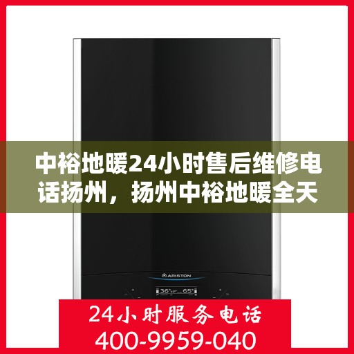 中裕地暖24小时售后维修电话扬州，扬州中裕地暖全天候售后维修服务热线