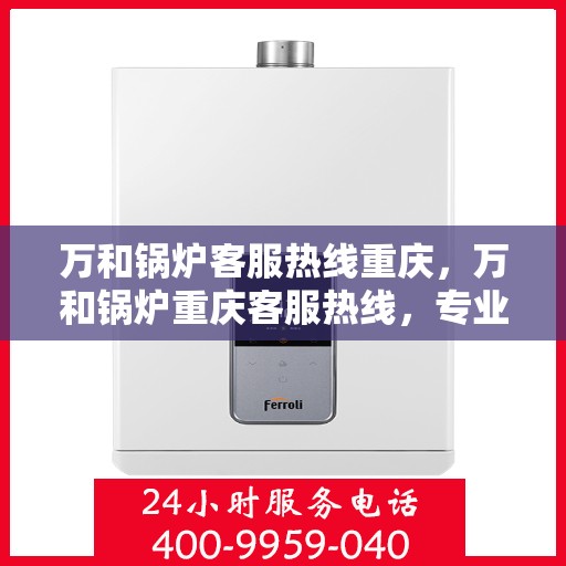 万和锅炉客服热线重庆，万和锅炉重庆客服热线，专业解答，温暖您的生活。