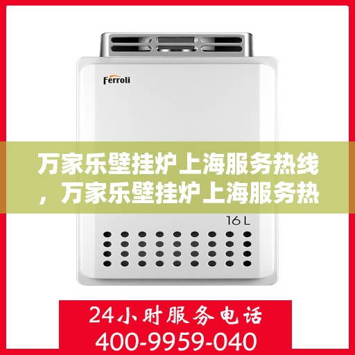 万家乐壁挂炉上海服务热线，万家乐壁挂炉上海服务热线，专业维修与售后支持一站式解决方案
