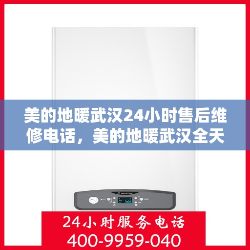 美的地暖武汉24小时售后维修电话，美的地暖武汉全天候售后维修服务热线