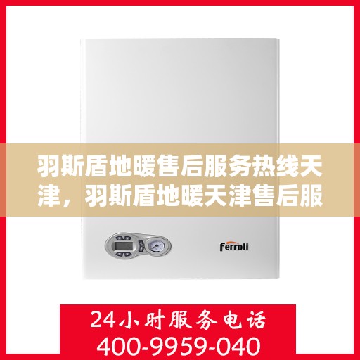 羽斯盾地暖售后服务热线天津，羽斯盾地暖天津售后服务热线及支持团队专业服务