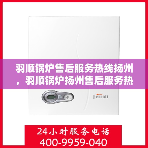 羽顺锅炉售后服务热线扬州，羽顺锅炉扬州售后服务热线，专业团队，贴心服务