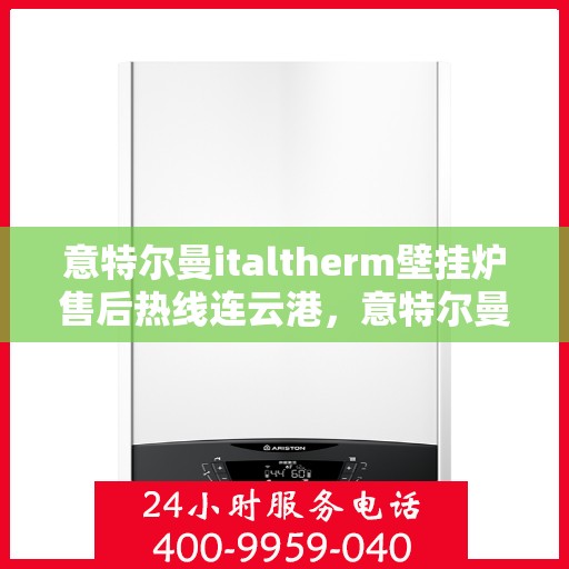 意特尔曼italtherm壁挂炉售后热线连云港，意特尔曼italtherm壁挂炉连云港售后热线专业服务