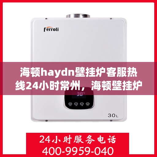 海顿haydn壁挂炉客服热线24小时常州，海顿壁挂炉常州客服热线全天候服务，专业解答您的疑问！