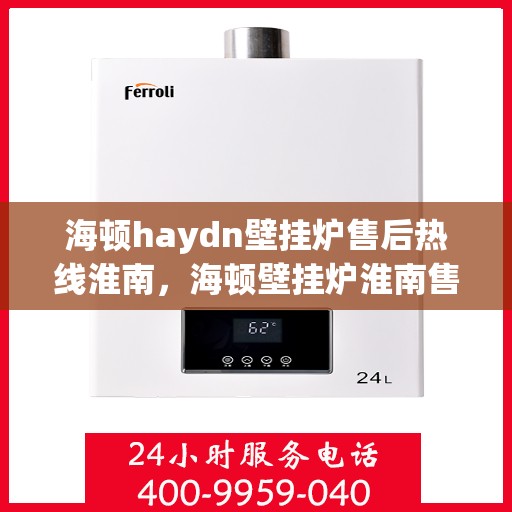 海顿haydn壁挂炉售后热线淮南，海顿壁挂炉淮南售后热线及维修服务指南