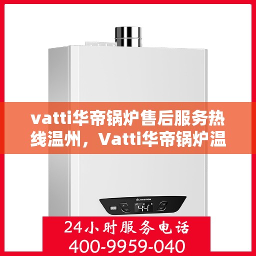 vatti华帝锅炉售后服务热线温州，Vatti华帝锅炉温州售后服务热线全攻略