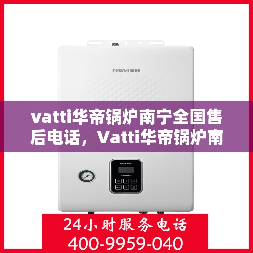 vatti华帝锅炉南宁全国售后电话，Vatti华帝锅炉南宁售后全国服务热线电话公布