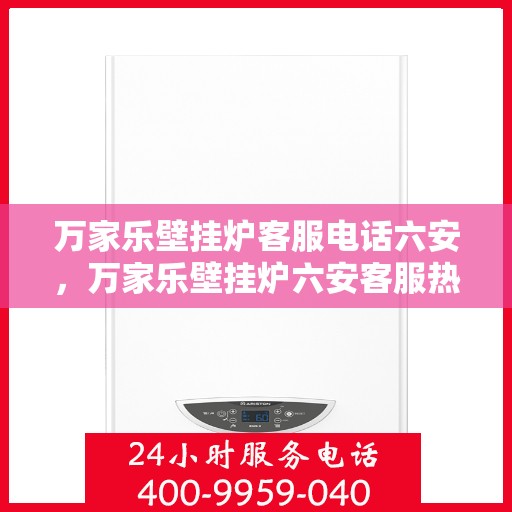 万家乐壁挂炉客服电话六安，万家乐壁挂炉六安客服热线全面解析
