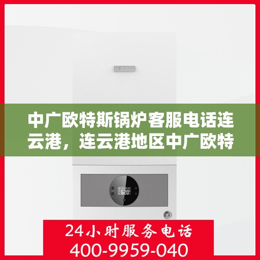 中广欧特斯锅炉客服电话连云港，连云港地区中广欧特斯锅炉客服热线及咨询支持