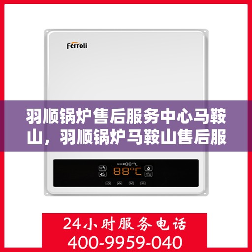 羽顺锅炉售后服务中心马鞍山，羽顺锅炉马鞍山售后服务中心，专业维修，贴心服务