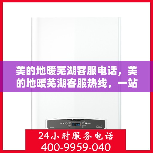 美的地暖芜湖客服电话，美的地暖芜湖客服热线，一站式专业服务与解决方案支持。