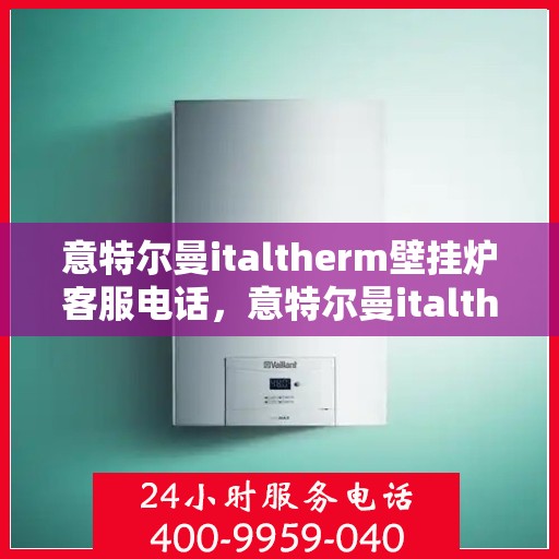 意特尔曼italtherm壁挂炉客服电话，意特尔曼italtherm壁挂炉客服热线及售后服务支持指南