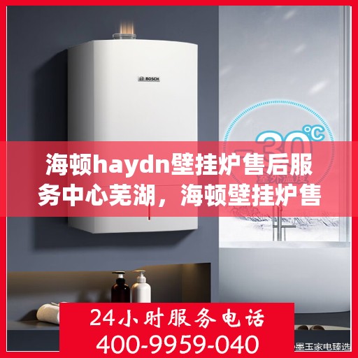 海顿haydn壁挂炉售后服务中心芜湖，海顿壁挂炉售后服务中心在芜湖，专业维修与贴心服务