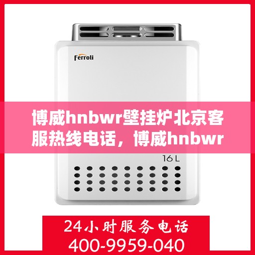 博威hnbwr壁挂炉北京客服热线电话，博威hnbwr壁挂炉北京客服热线电话及售后支持服务指南