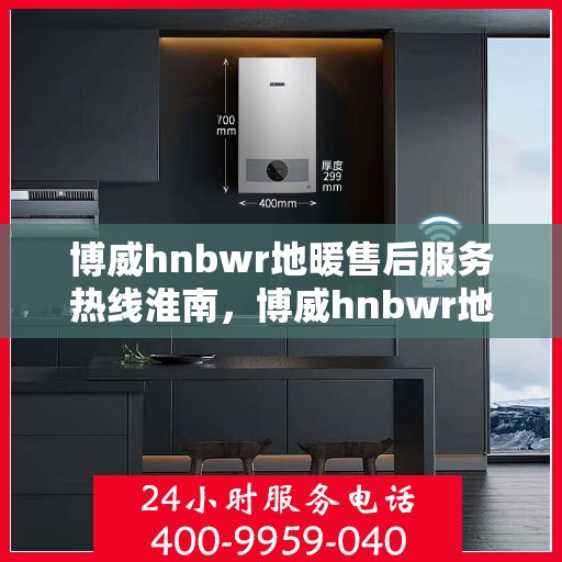 博威hnbwr地暖售后服务热线淮南，博威hnbwr地暖淮南售后服务热线及专业支持团队