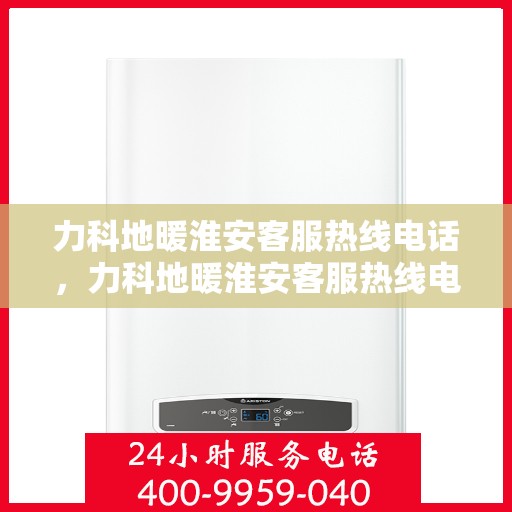 力科地暖淮安客服热线电话，力科地暖淮安客服热线电话详解服务流程与售后保障