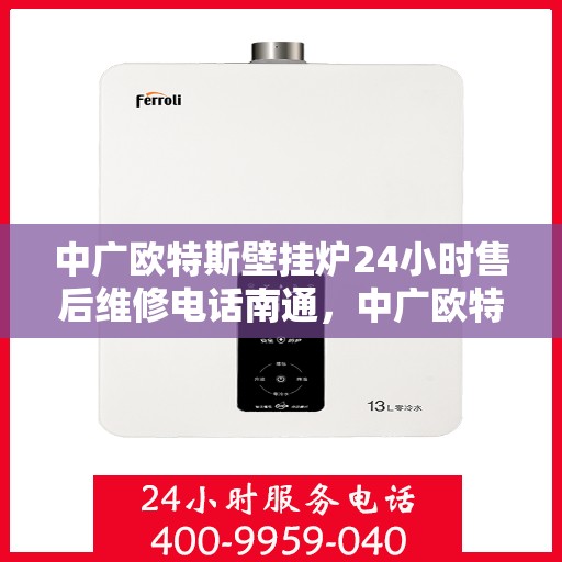 中广欧特斯壁挂炉24小时售后维修电话南通，中广欧特斯壁挂炉南通售后维修热线全天候服务，专业解决您的壁挂炉问题