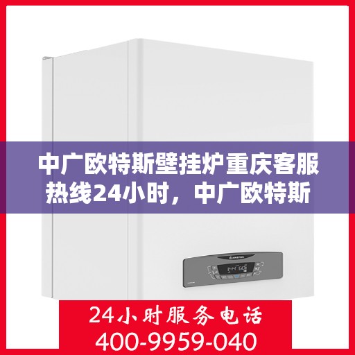 中广欧特斯壁挂炉重庆客服热线24小时，中广欧特斯壁挂炉重庆全天候客服热线，贴心服务随时在线
