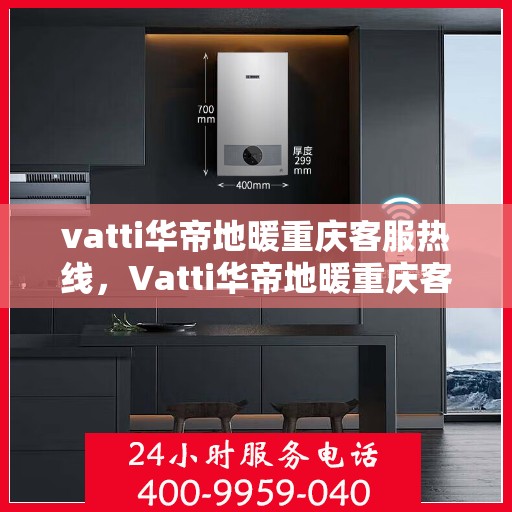 vatti华帝地暖重庆客服热线，Vatti华帝地暖重庆客服热线，专业解答，温暖您的生活