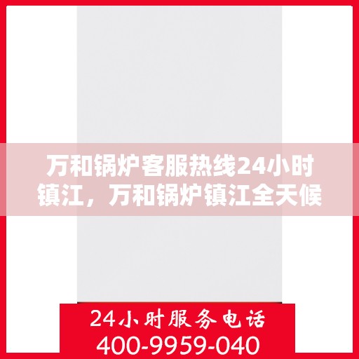 万和锅炉客服热线24小时镇江，万和锅炉镇江全天候客服热线，24小时竭诚服务