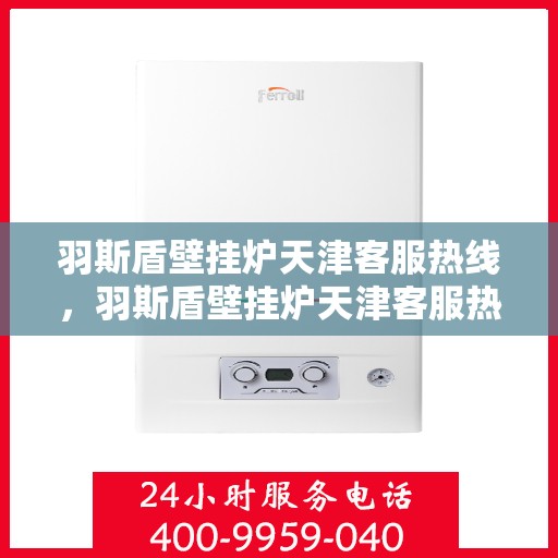 羽斯盾壁挂炉天津客服热线，羽斯盾壁挂炉天津客服热线，专业解答，贴心服务