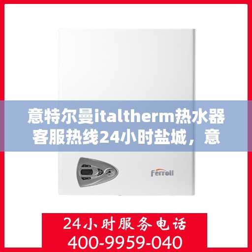 意特尔曼italtherm热水器客服热线24小时盐城，意特尔曼italtherm热水器盐城客服热线全天候服务，温暖无忧！
