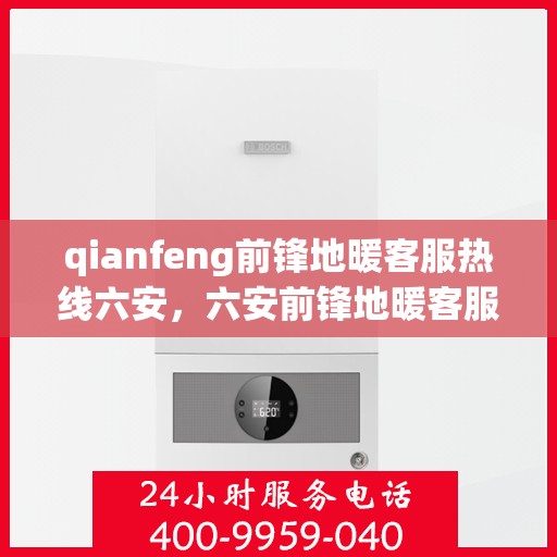 qianfeng前锋地暖客服热线六安，六安前锋地暖客服热线——专业解答，温暖您的生活